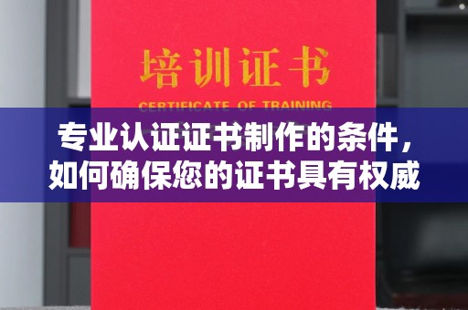 南芬专业认证证书制作的条件，如何确保您的证书具有权威性和可信度